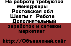 На раброту требуются менеджеры - Ростовская обл., Шахты г. Работа » Дополнительный заработок и сетевой маркетинг   